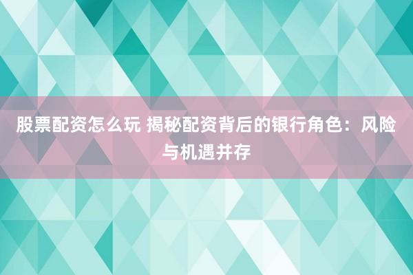 股票配資怎么玩 揭秘配資背后的銀行角色：風險與機遇并存