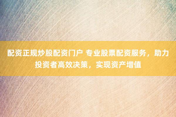 配資正規(guī)炒股配資門戶 專業(yè)股票配資服務(wù)，助力投資者高效決策，實現(xiàn)資產(chǎn)增值