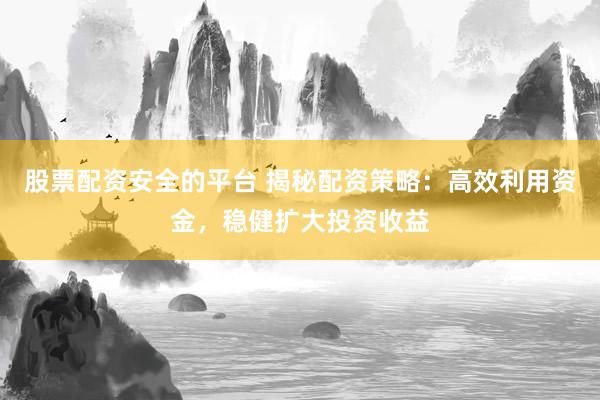 股票配資安全的平臺 揭秘配資策略：高效利用資金，穩(wěn)健擴(kuò)大投資收益