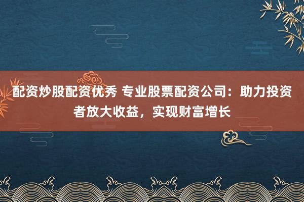 配資炒股配資優(yōu)秀 專業(yè)股票配資公司：助力投資者放大收益，實(shí)現(xiàn)財(cái)富增長(zhǎng)