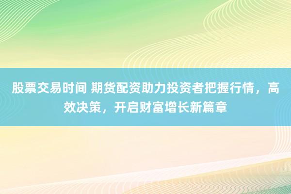 股票交易時(shí)間 期貨配資助力投資者把握行情，高效決策，開啟財(cái)富增長新篇章