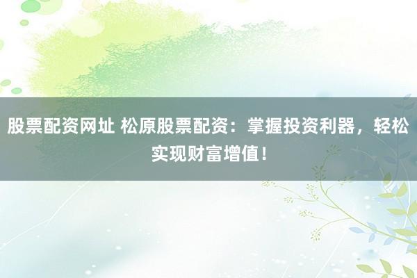 股票配資網(wǎng)址 松原股票配資：掌握投資利器，輕松實(shí)現(xiàn)財(cái)富增值！