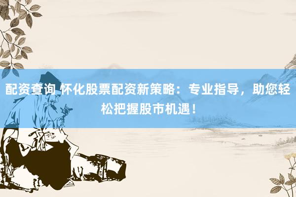 配資查詢 懷化股票配資新策略：專業(yè)指導(dǎo)，助您輕松把握股市機(jī)遇！