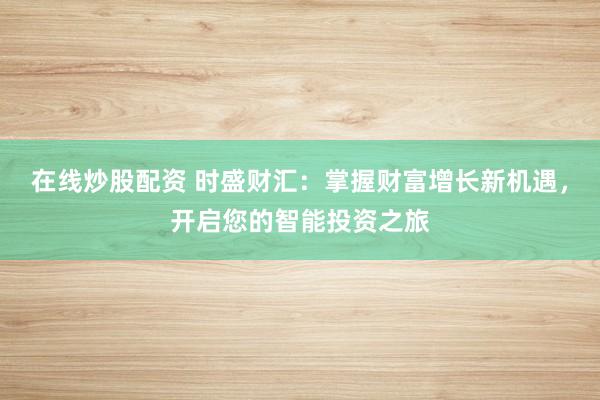 在線炒股配資 時(shí)盛財(cái)匯：掌握財(cái)富增長(zhǎng)新機(jī)遇，開啟您的智能投資之旅