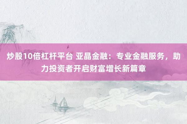 炒股10倍杠桿平臺 亞晶金融：專業(yè)金融服務(wù)，助力投資者開啟財富增長新篇章
