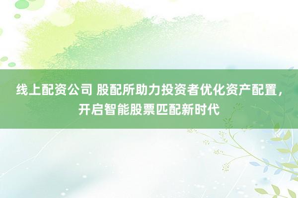 線上配資公司 股配所助力投資者優(yōu)化資產(chǎn)配置，開啟智能股票匹配新時代