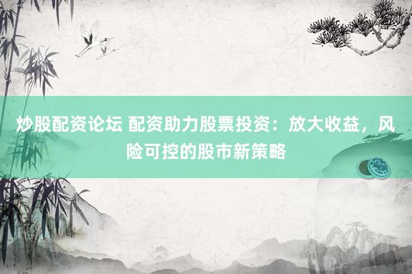 炒股配資論壇 配資助力股票投資：放大收益，風(fēng)險可控的股市新策略