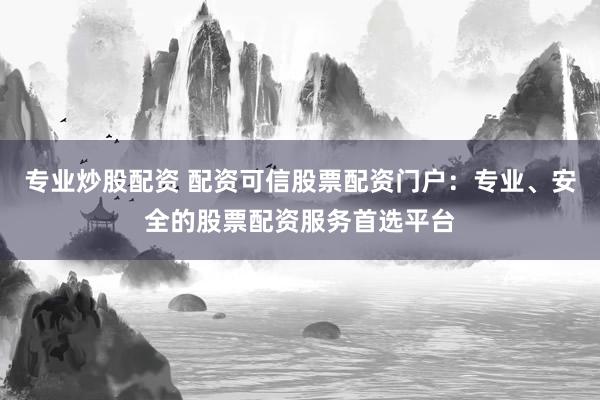 專業(yè)炒股配資 配資可信股票配資門戶：專業(yè)、安全的股票配資服務首選平臺
