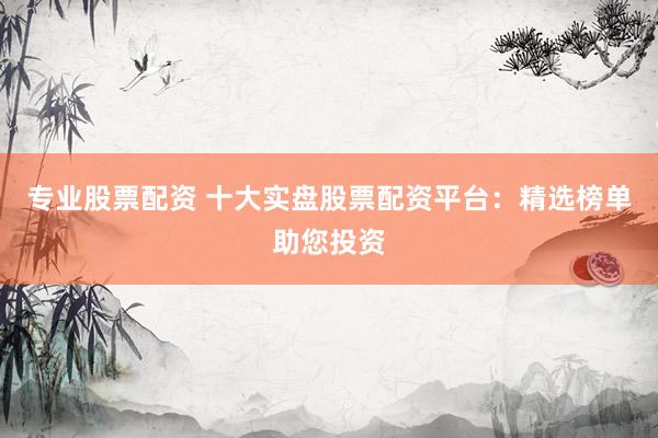 專業(yè)股票配資 十大實盤股票配資平臺：精選榜單助您投資