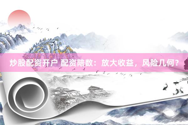 炒股配資開(kāi)戶(hù) 配資陪數(shù)：放大收益，風(fēng)險(xiǎn)幾何？