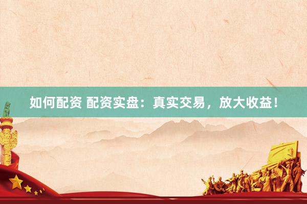 如何配資 配資實(shí)盤：真實(shí)交易，放大收益！