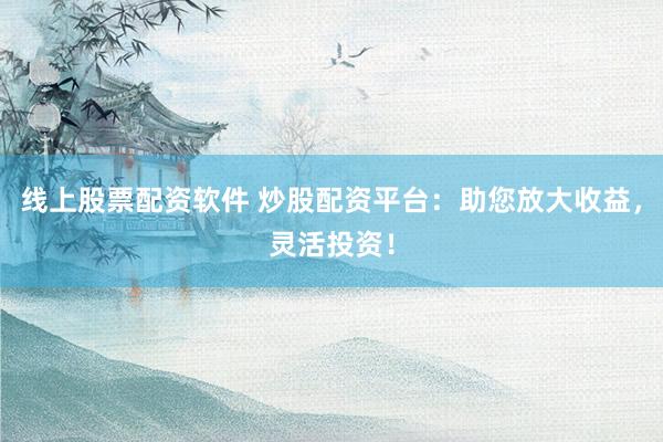 線上股票配資軟件 炒股配資平臺：助您放大收益，靈活投資！