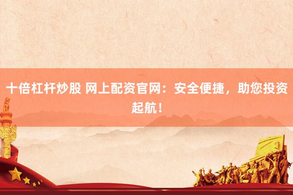 十倍杠桿炒股 網(wǎng)上配資官網(wǎng)：安全便捷，助您投資起航！