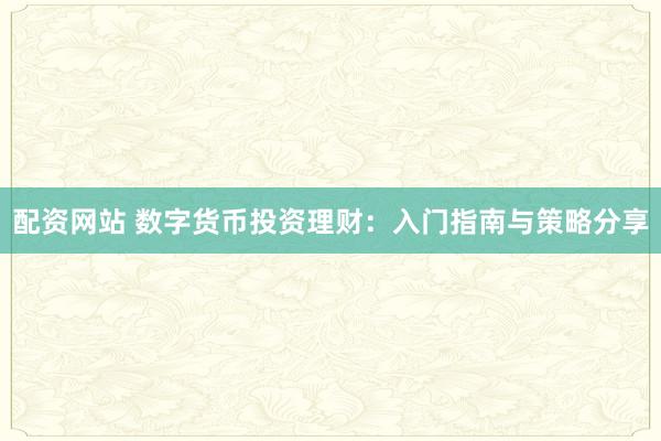 配資網(wǎng)站 數(shù)字貨幣投資理財：入門指南與策略分享