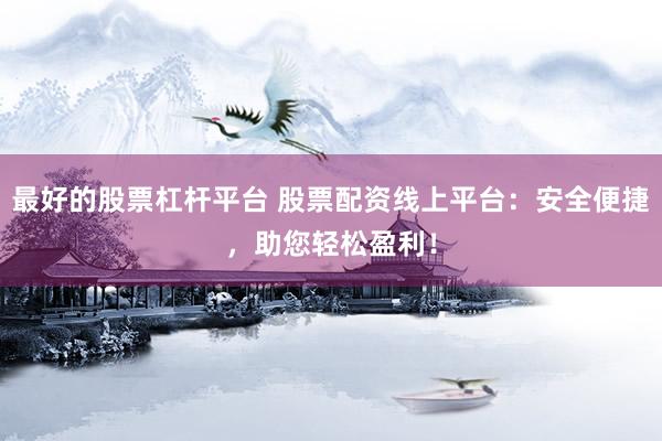 最好的股票杠桿平臺 股票配資線上平臺：安全便捷，助您輕松盈利！