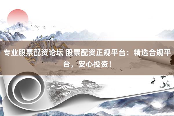 專業(yè)股票配資論壇 股票配資正規(guī)平臺：精選合規(guī)平臺，安心投資！