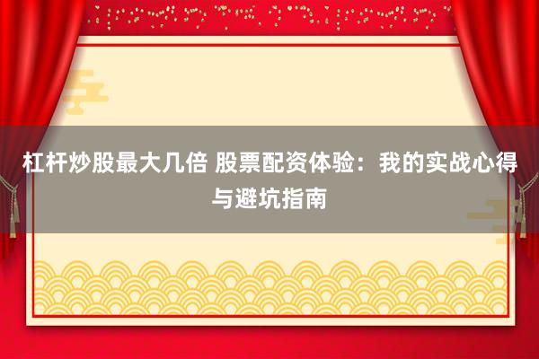 杠桿炒股最大幾倍 股票配資體驗(yàn)：我的實(shí)戰(zhàn)心得與避坑指南