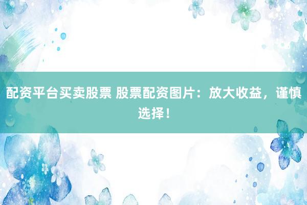 配資平臺買賣股票 股票配資圖片：放大收益，謹(jǐn)慎選擇！