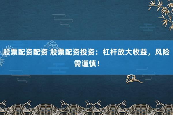 股票配資配資 股票配資投資：杠桿放大收益，風(fēng)險(xiǎn)需謹(jǐn)慎！