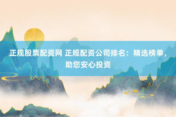 正規(guī)股票配資網(wǎng) 正規(guī)配資公司排名：精選榜單，助您安心投資
