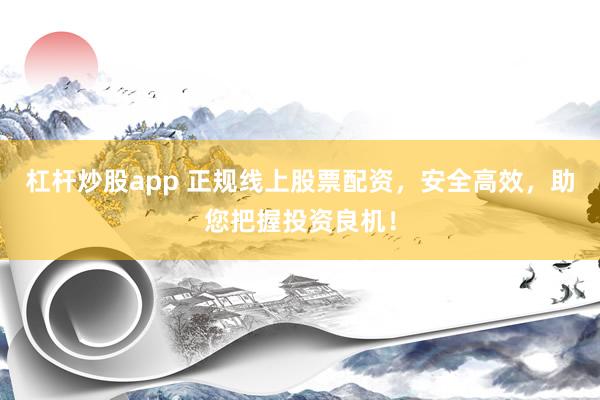 杠桿炒股app 正規(guī)線上股票配資，安全高效，助您把握投資良機(jī)！