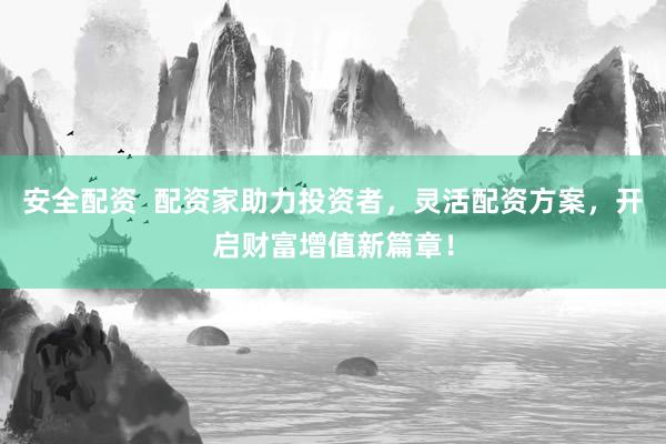 安全配資  配資家助力投資者，靈活配資方案，開啟財富增值新篇章！