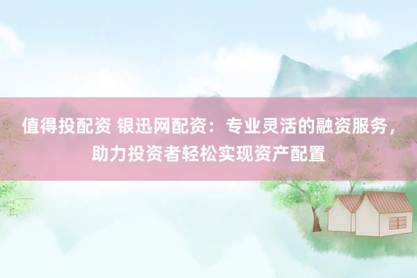 值得投配資 銀迅網(wǎng)配資：專業(yè)靈活的融資服務(wù)，助力投資者輕松實(shí)現(xiàn)資產(chǎn)配置