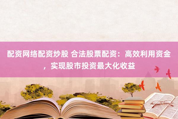 配資網(wǎng)絡(luò)配資炒股 合法股票配資：高效利用資金，實現(xiàn)股市投資最大化收益