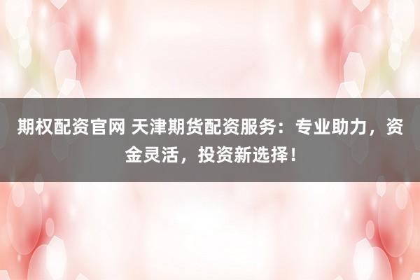 期權(quán)配資官網(wǎng) 天津期貨配資服務(wù)：專業(yè)助力，資金靈活，投資新選擇！
