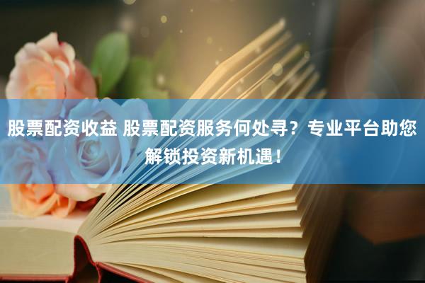 股票配資收益 股票配資服務何處尋？專業(yè)平臺助您解鎖投資新機遇！