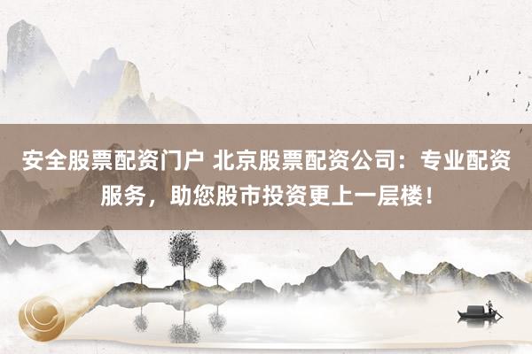 安全股票配資門戶 北京股票配資公司：專業(yè)配資服務(wù)，助您股市投資更上一層樓！
