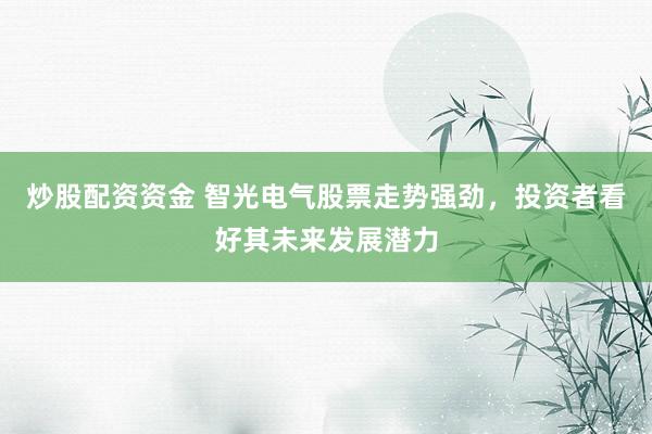 炒股配資資金 智光電氣股票走勢強勁，投資者看好其未來發(fā)展?jié)摿?></p><p>智光電氣（股票代碼：002169）近期的股票走勢表現強勁炒股配資資金，引起了市場的廣泛關注。隨著公司一系列積極信號的釋放，越來越多的投資者開始看好其未來的發(fā)展?jié)摿Α?/p><p>從最近的行情來看，智光電氣的股價呈現出穩(wěn)步上升的態(tài)勢。盡管市場波動不斷，但智光電氣的股價卻始終保持著相對的穩(wěn)定性，這在一定程度上反映了公司強大的抗風險能力和良好的市場基礎。投資者們對智光電氣的信心也在這個過程中逐漸增強。</p><p>智光電氣作為一家在電氣領域深耕多年的企業(yè)，擁有強大的技術實力和豐富的行業(yè)經驗。公司一直致力于提供高效、可靠的電氣解決方案炒股配資資金，以滿足不同客戶的需求。正是這種堅持和創(chuàng)新，使得智光電氣在市場上贏得了良好的口碑和廣泛的客戶基礎。</p><p>近期，智光電氣在業(yè)務拓展方面也取得了顯著的成果。公司成功中標了多個重要項目，這些項目的實施將進一步鞏固智光電氣在行業(yè)內的地位，并為公司帶來可觀的收益。同時，智光電氣還積極加強與國內外知名企業(yè)的合作，通過技術交流和資源共享，不斷提升自身的核心競爭力。</p><p>在研發(fā)方面，智光電氣始終保持著對新技術、新產品的研發(fā)投入。公司擁有一支高素質的研發(fā)團隊，他們致力于開發(fā)更加先進、高效的電氣產品，以滿足市場的不斷變化。正是這種創(chuàng)新精神，使得智光電氣在激烈的市場競爭中脫穎而出，成為了行業(yè)的佼佼者。</p><p>此外，智光電氣還非常注重企業(yè)社會責任。公司積極參與公益事業(yè)，努力回饋社會。這種正能量的傳遞，不僅提升了企業(yè)的品牌形象，也進一步增強了投資者對公司的信任感。</p><p>展望未來，智光電氣將繼續(xù)秉承“創(chuàng)新、質量、服務”的理念，不斷提升自身的綜合實力。隨著市場的不斷擴大和行業(yè)的快速發(fā)展，智光電氣有望在未來幾年內實現更加輝煌的業(yè)績。</p><p>綜上所述，智光電氣近期的股票走勢強勁，得益于公司強大的技術實力、豐富的行業(yè)經驗、廣泛的客戶基礎以及不斷創(chuàng)新的研發(fā)能力。投資者們對智光電氣的未來發(fā)展充滿了期待炒股配資資金，相信在不久的將來，智光電氣將會為投資者們帶來更多的驚喜和回報。</p>
                        </div>
                    </div>


                    <div   id=