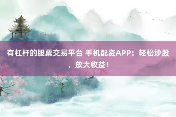 有杠桿的股票交易平臺 手機(jī)配資APP：輕松炒股，放大收益！