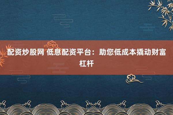 配資炒股網 低息配資平臺：助您低成本撬動財富杠桿