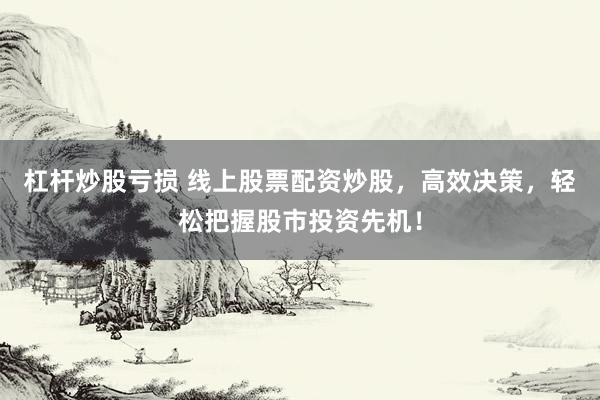 杠桿炒股虧損 線上股票配資炒股，高效決策，輕松把握股市投資先機！