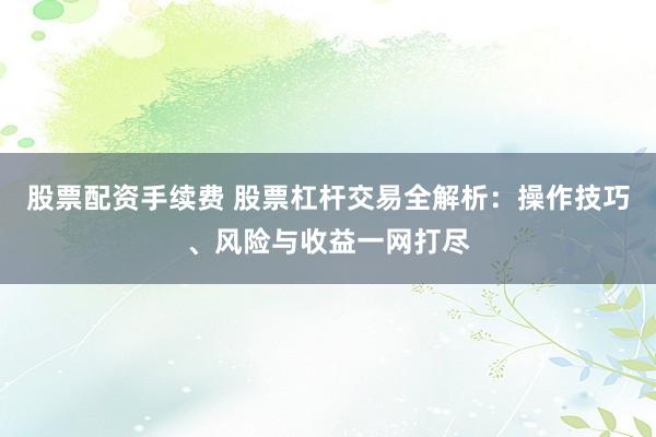 股票配資手續(xù)費(fèi) 股票杠桿交易全解析：操作技巧、風(fēng)險(xiǎn)與收益一網(wǎng)打盡