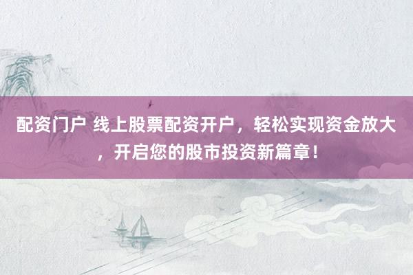 配資門戶 線上股票配資開戶，輕松實現(xiàn)資金放大，開啟您的股市投資新篇章！