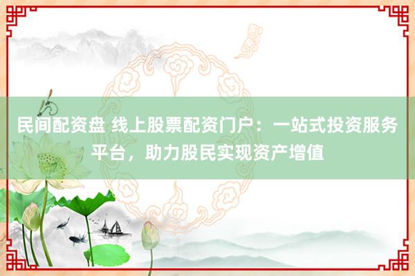 民間配資盤 線上股票配資門戶：一站式投資服務(wù)平臺(tái)，助力股民實(shí)現(xiàn)資產(chǎn)增值