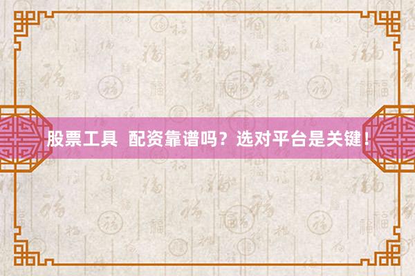 股票工具  配資靠譜嗎？選對平臺(tái)是關(guān)鍵！