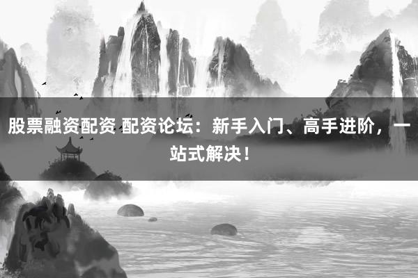 股票融資配資 配資論壇：新手入門、高手進(jìn)階，一站式解決！