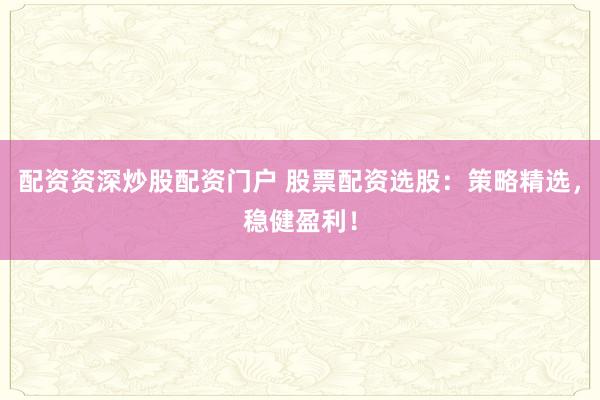 配資資深炒股配資門戶 股票配資選股：策略精選，穩(wěn)健盈利！