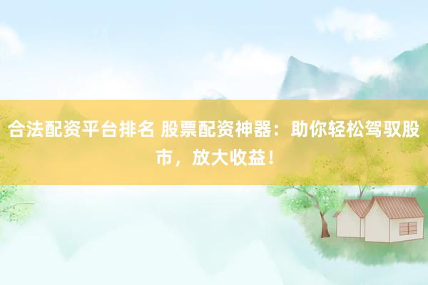 合法配資平臺(tái)排名 股票配資神器：助你輕松駕馭股市，放大收益！