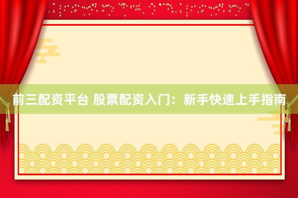 前三配資平臺 股票配資入門：新手快速上手指南