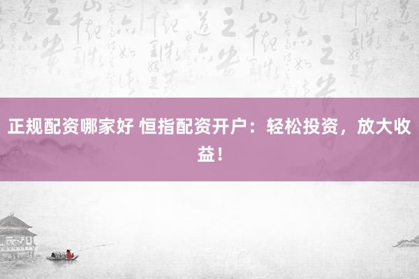 正規(guī)配資哪家好 恒指配資開(kāi)戶：輕松投資，放大收益！