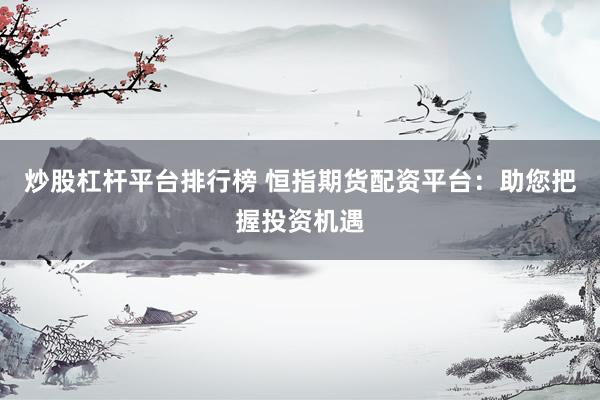 炒股杠桿平臺(tái)排行榜 恒指期貨配資平臺(tái)：助您把握投資機(jī)遇