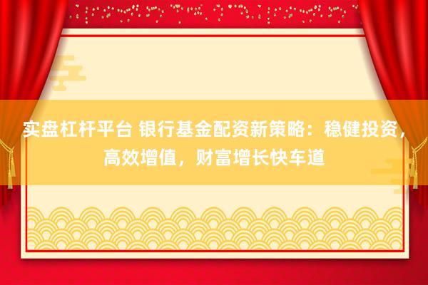 實(shí)盤杠桿平臺(tái) 銀行基金配資新策略：穩(wěn)健投資，高效增值，財(cái)富增長(zhǎng)快車道