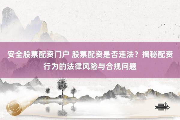 安全股票配資門戶 股票配資是否違法？揭秘配資行為的法律風(fēng)險(xiǎn)與合規(guī)問題