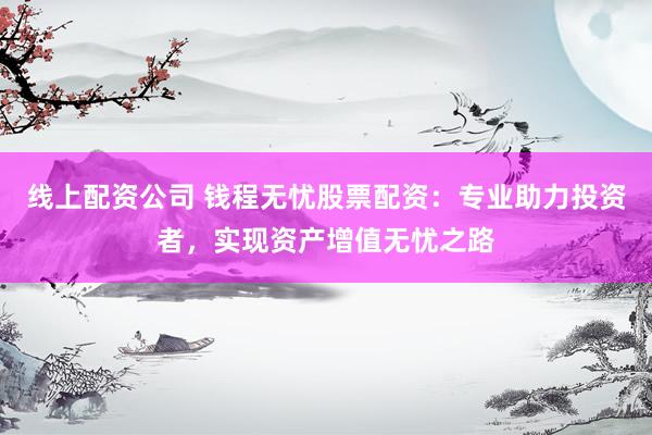 線上配資公司 錢程無憂股票配資：專業(yè)助力投資者，實(shí)現(xiàn)資產(chǎn)增值無憂之路