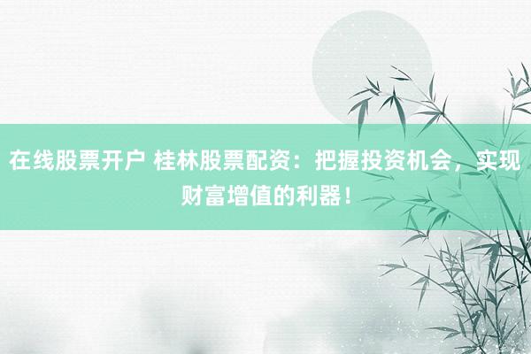 在線股票開戶 桂林股票配資：把握投資機(jī)會(huì)，實(shí)現(xiàn)財(cái)富增值的利器！