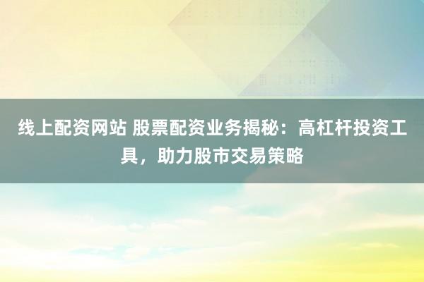 線上配資網(wǎng)站 股票配資業(yè)務(wù)揭秘：高杠桿投資工具，助力股市交易策略